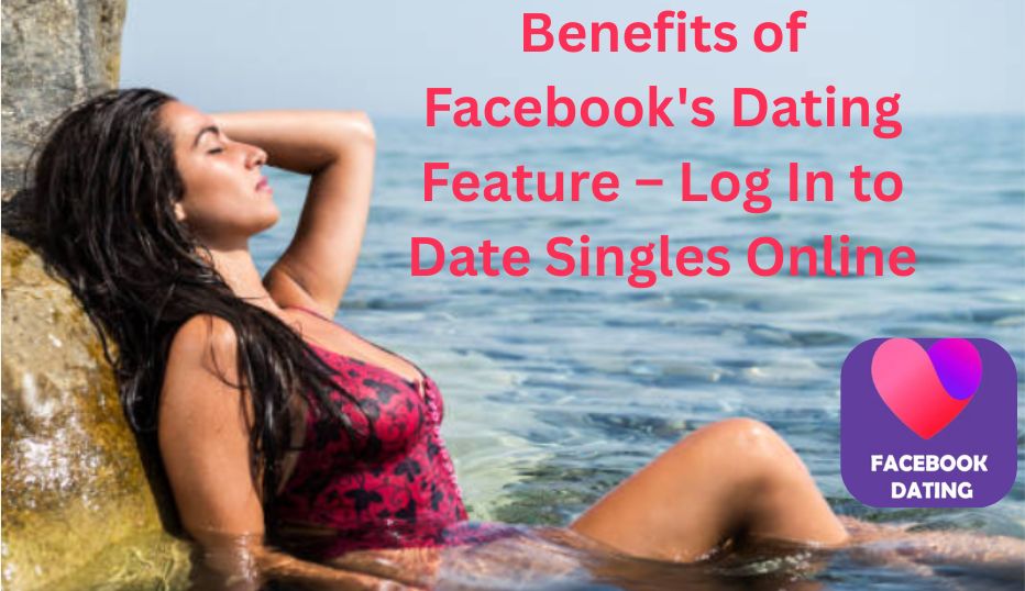 Benefits of Facebook's Dating Feature – Log In to Date Singles Online✅
